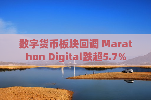 数字货币板块回调 Marathon Digital跌超5.7%