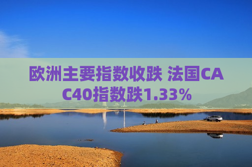 欧洲主要指数收跌 法国CAC40指数跌1.33%  第1张