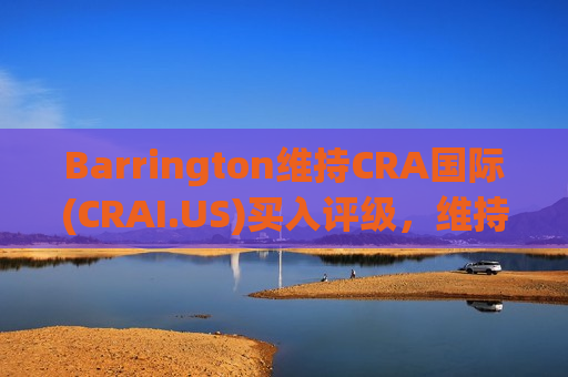 Barrington维持CRA国际(CRAI.US)买入评级，维持目标价186美元