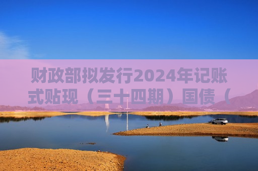 财政部拟发行2024年记账式贴现（三十四期）国债（91天）