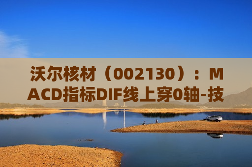 沃尔核材（002130）：MACD指标DIF线上穿0轴-技术指标上后市看多（06-12）  第1张