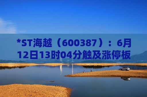 *ST海越（600387）：6月12日13时04分触及涨停板  第1张