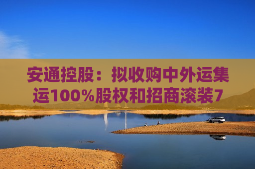 安通控股：拟收购中外运集运100%股权和招商滚装70%股权