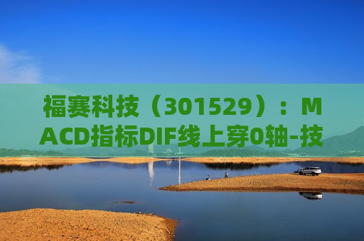 福赛科技（301529）：MACD指标DIF线上穿0轴-技术指标上后市看多（06-13）  第1张