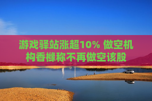 游戏驿站涨超10% 做空机构香橼称不再做空该股