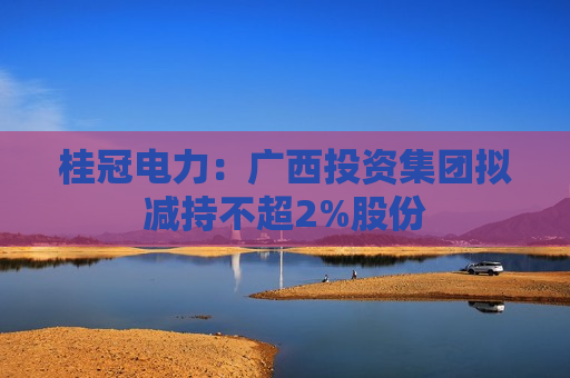 桂冠电力：广西投资集团拟减持不超2%股份  第1张