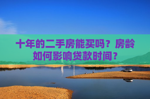 十年的二手房能买吗？房龄如何影响贷款时间？