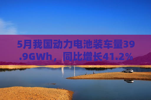 5月我国动力电池装车量39.9GWh，同比增长41.2%  第1张