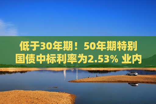 低于30年期！50年期特别国债中标利率为2.53% 业内：机构对超长期国债配置需求不断升温  第1张