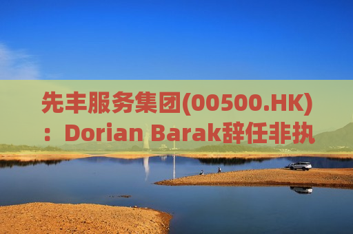 先丰服务集团(00500.HK)：Dorian Barak辞任非执行董事  第1张