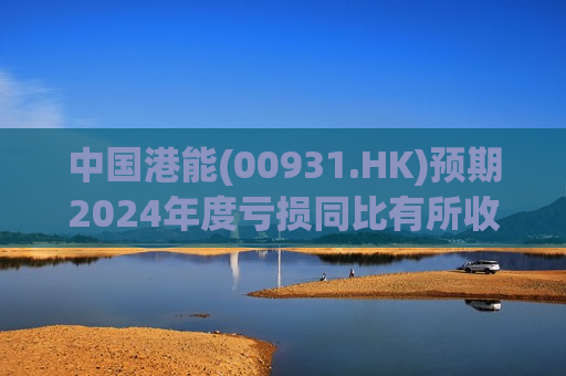 中国港能(00931.HK)预期2024年度亏损同比有所收窄