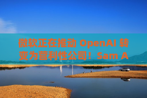 微软正在推动 OpenAI 转变为营利性公司！Sam Altman 或拥有更多股权  第1张