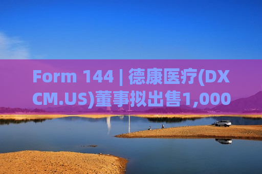 Form 144 | 德康医疗(DXCM.US)董事拟出售1,000股股份，价值约11.36万美元