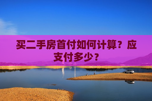 买二手房首付如何计算？应支付多少？  第1张