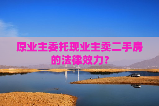 原业主委托现业主卖二手房的法律效力？  第1张