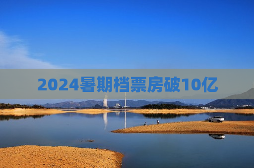 2024暑期档票房破10亿