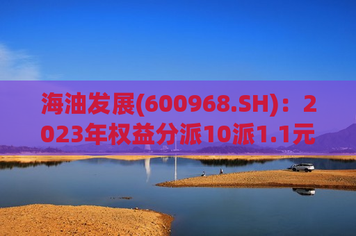 海油发展(600968.SH)：2023年权益分派10派1.1元 股权登记6月20日  第1张