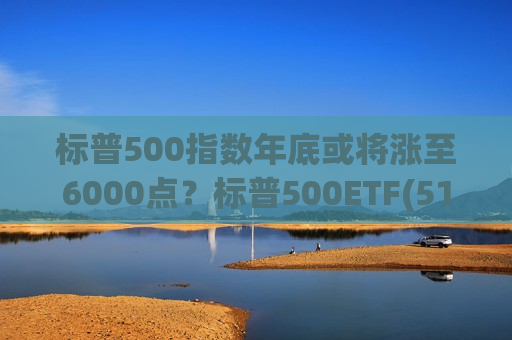 标普500指数年底或将涨至6000点？标普500ETF(513500)今年涨近18%，英伟达、微软再创历史收盘新高  第1张