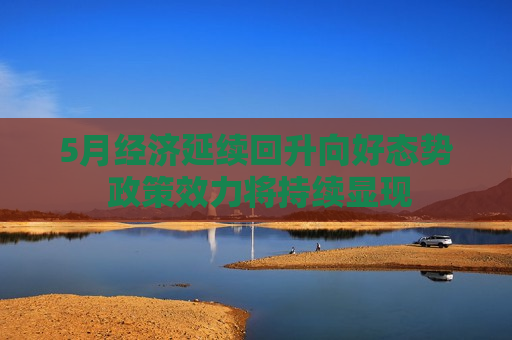 5月经济延续回升向好态势 政策效力将持续显现