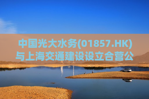 中国光大水务(01857.HK)与上海交通建设设立合营公司  第1张