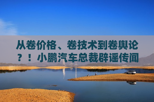 从卷价格、卷技术到卷舆论？！小鹏汽车总裁辟谣传闻：“特别痛心！”  第1张