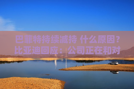 巴菲特持续减持 什么原因？比亚迪回应：公司正在和对方沟通 目前经营状况良好  第1张