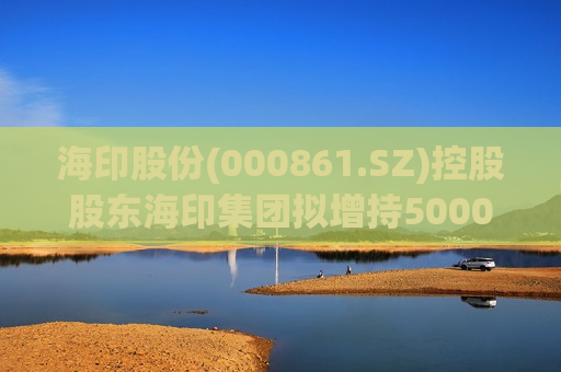 海印股份(000861.SZ)控股股东海印集团拟增持5000万元-8000万元公司股份  第1张