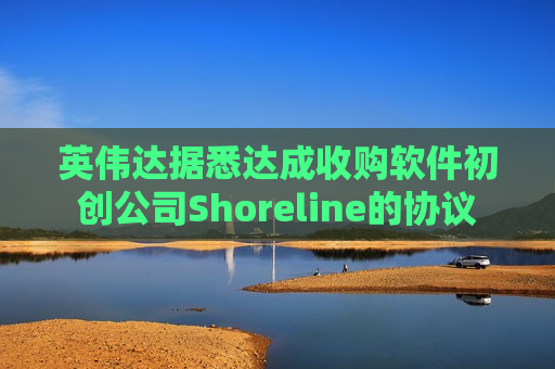 英伟达据悉达成收购软件初创公司Shoreline的协议