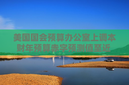 美国国会预算办公室上调本财年预算赤字预测值至近 2 万亿美元：CBO 预计 2024 财年赤字达 1.92 万亿美元  第1张