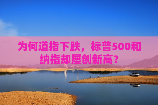 为何道指下跌，标普500和纳指却屡创新高？  第1张