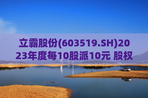 立霸股份(603519.SH)2023年度每10股派10元 股权登记日为6月26日