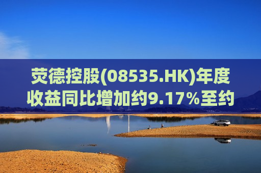 荧德控股(08535.HK)年度收益同比增加约9.17%至约3.1亿港元