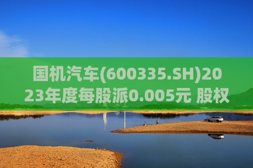 国机汽车(600335.SH)2023年度每股派0.005元 股权登记日为6月27日