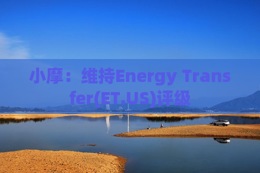 小摩：维持Energy Transfer(ET.US)评级  第1张