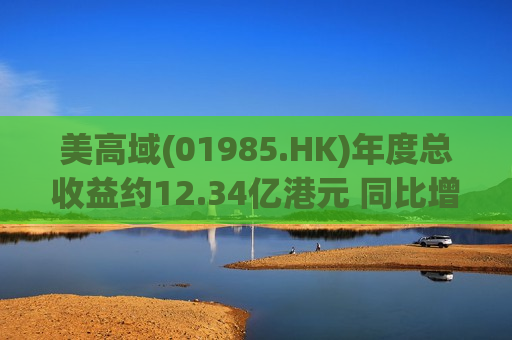 美高域(01985.HK)年度总收益约12.34亿港元 同比增加约5.8%