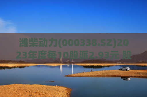 潍柴动力(000338.SZ)2023年度每10股派2.93元 股权登记日为6月27日