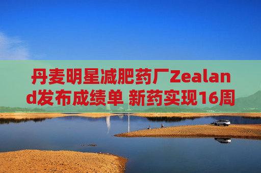 丹麦明星减肥药厂Zealand发布成绩单 新药实现16周减重8.6%