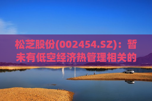 松芝股份(002454.SZ)：暂未有低空经济热管理相关的业务落地，未形成销售收入