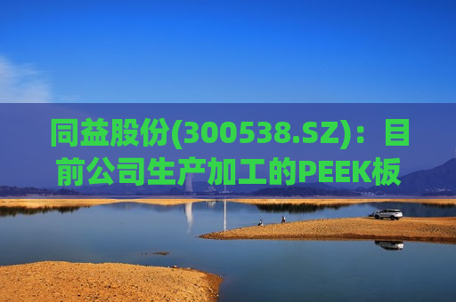 同益股份(300538.SZ)：目前公司生产加工的PEEK板材及棒材销量占比较小  第1张