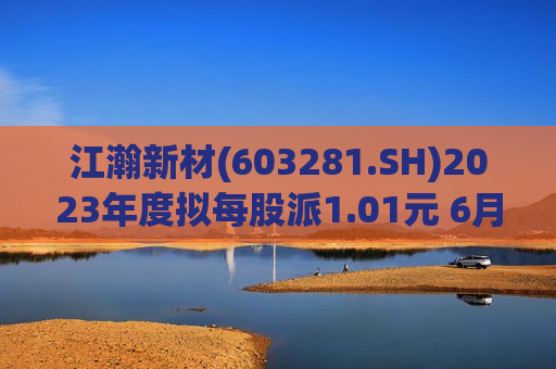 江瀚新材(603281.SH)2023年度拟每股派1.01元 6月28日除权除息  第1张