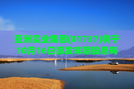 亚洲实业集团(01737)将于10月16日派发末期股息每股0.02港元  第1张