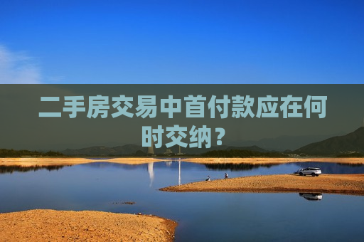 二手房交易中首付款应在何时交纳？