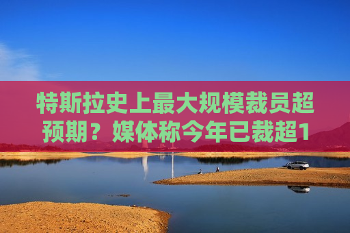 特斯拉史上最大规模裁员超预期？媒体称今年已裁超14%，7月可能继续  第1张