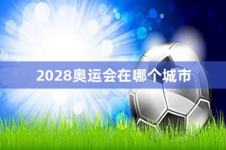 20242028奥运会举办城市(20242028年奥运会主办城市)