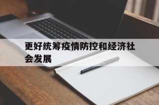 更好统筹疫情防控和经济社会发展(更好统筹疫情防控和经济社会发展,更好统筹)