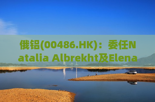 俄铝(00486.HK)：委任Natalia Albrekht及Elena Ivanova为执行董事  第1张