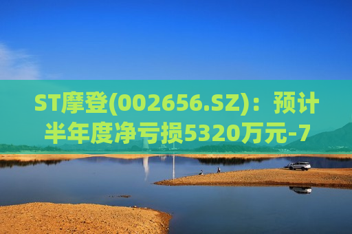 ST摩登(002656.SZ)：预计半年度净亏损5320万元-7980万元