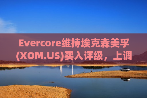 Evercore维持埃克森美孚(XOM.US)买入评级，上调目标价至135美元  第1张