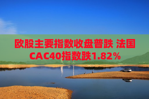 欧股主要指数收盘普跌 法国CAC40指数跌1.82%  第1张