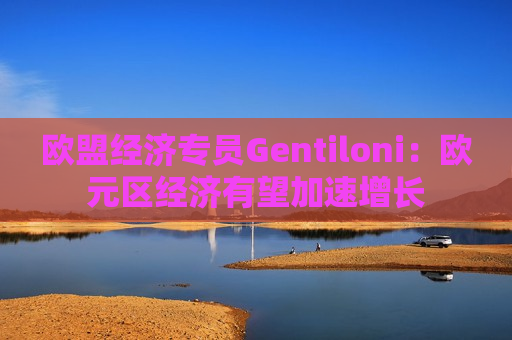 欧盟经济专员Gentiloni：欧元区经济有望加速增长  第1张